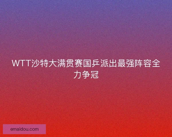 WTT沙特大满贯赛国乒派出最强阵容全力争冠