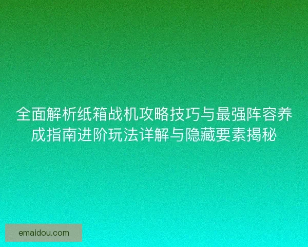 全面解析纸箱战机攻略技巧与最强阵容养成指南进阶玩法详解与隐藏要素揭秘