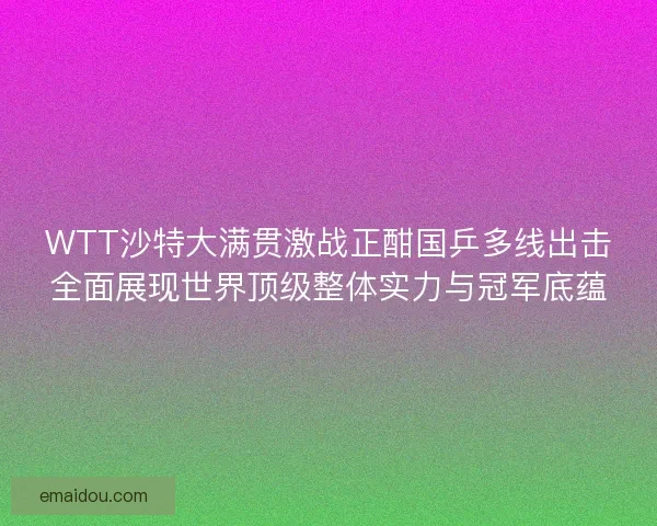 WTT沙特大满贯激战正酣国乒多线出击全面展现世界顶级整体实力与冠军底蕴