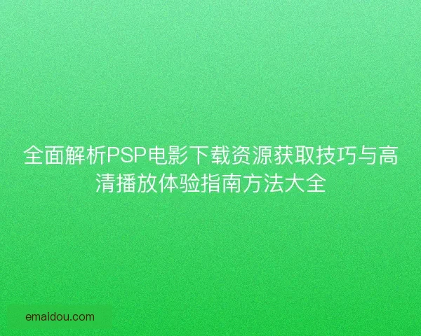 全面解析PSP电影下载资源获取技巧与高清播放体验指南方法大全