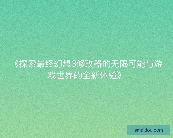 《探索最终幻想3修改器的无限可能与游戏世界的全新体验》