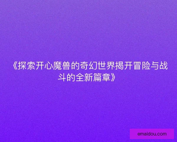 《探索开心魔兽的奇幻世界揭开冒险与战斗的全新篇章》
