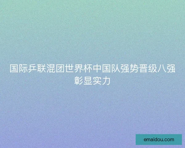 国际乒联混团世界杯中国队强势晋级八强彰显实力