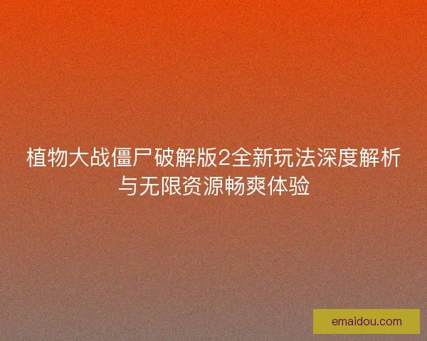 植物大战僵尸破解版2全新玩法深度解析与无限资源畅爽体验