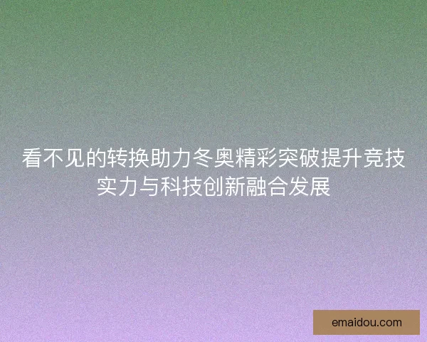 看不见的转换助力冬奥精彩突破提升竞技实力与科技创新融合发展